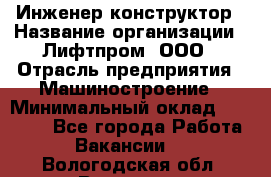 Инженер-конструктор › Название организации ­ Лифтпром, ООО › Отрасль предприятия ­ Машиностроение › Минимальный оклад ­ 30 000 - Все города Работа » Вакансии   . Вологодская обл.,Вологда г.